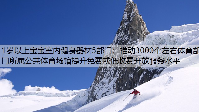 1岁以上宝宝室内健身器材5部门：推动3000个左右体育部门所属公共体育场馆提升免费或低收费开放服务水平