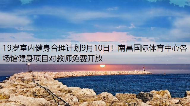 19岁室内健身合理计划9月10日！南昌国际体育中心各场馆健身项目对教师免费开放