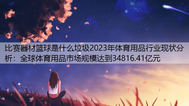 比赛器材篮球是什么垃圾2023年体育用品行业现状分析：全球体育用品市场规模达到34816.41亿元