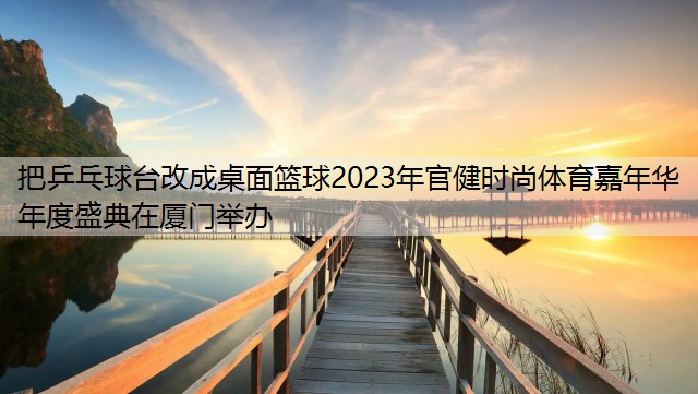 把乒乓球台改成桌面篮球2023年官健时尚体育嘉年华年度盛典在厦门举办