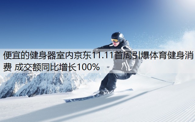 便宜的健身器室内京东11.11首周引爆体育健身消费 成交额同比增长100%