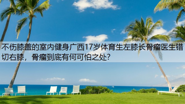 不伤膝盖的室内健身广西17岁体育生左膝长骨瘤医生错切右膝，骨瘤到底有何可怕之处？