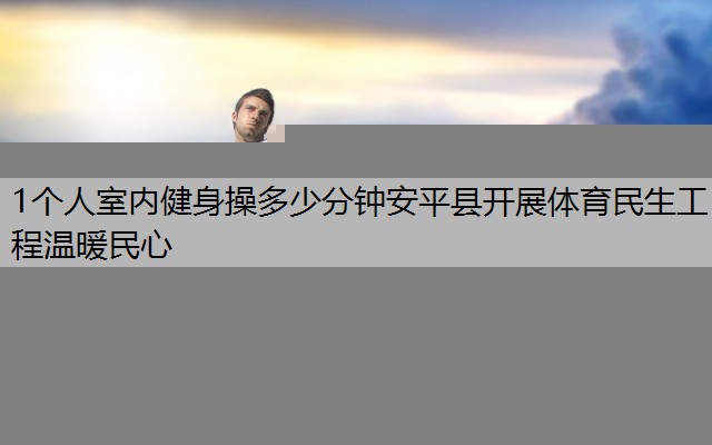 1个人室内健身操多少分钟安平县开展体育民生工程温暖民心