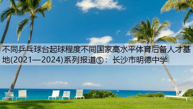 不同乒乓球台起球程度不同国家高水平体育后备人才基地(2021—2024)系列报道⑤：长沙市明德中学