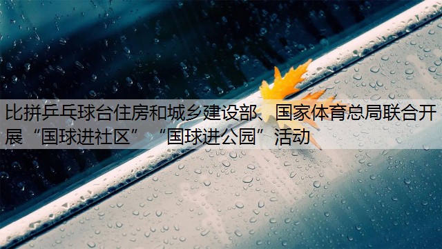 比拼乒乓球台住房和城乡建设部、国家体育总局联合开展“国球进社区”“国球进公园”活动