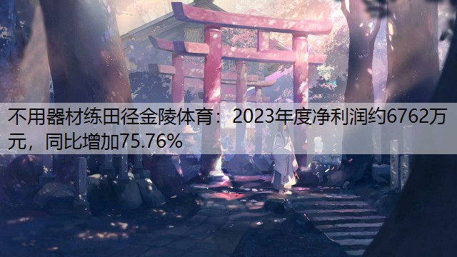 不用器材练田径金陵体育：2023年度净利润约6762万元，同比增加75.76%