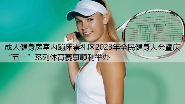 成人健身房室内蹦床崇礼区2023年全民健身大会暨庆“五一”系列体育赛事顺利举办