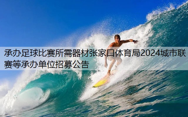 承办足球比赛所需器材张家口体育局2024城市联赛等承办单位招募公告